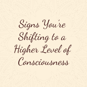 Levels of Consciousness and Signs You're Shifting to a Higher Vibration